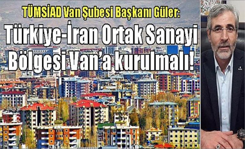TÜMSİAD Van Şubesi Başkanı Güler: Türkiye-İran Ortak Sanayi Bölgesi Van’a kurulmalı!