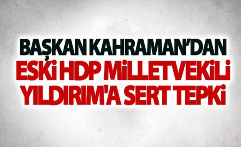 Başkan Kahraman’dan eski HDP Milletvekili Yıldırım'a sert tepki