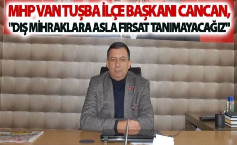 MHP Van Tuşba İlçe Başkanı Cancan, Dış mihraklara asla fırsat tanımayacağız
