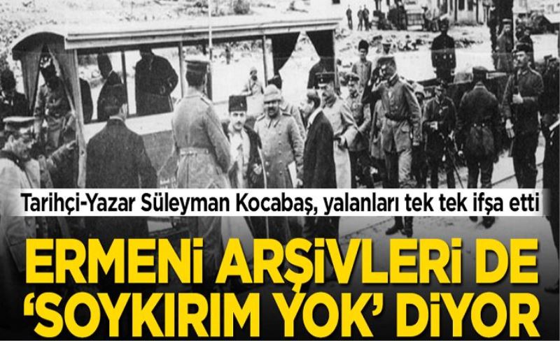 Tarihçi-Yazar Süleyman Kocabaş, yalanları tek tek ifşa etti! Ermeni arşivleri de ‘Soykırım yok’ diyor