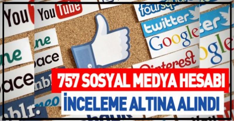 757 sosyal medya hesabı inceleme altına alındı