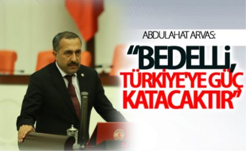 Abdulahat Arvas: Bedelli, Türkiye Cumhuriyeti’nin gücüne güç katacaktır