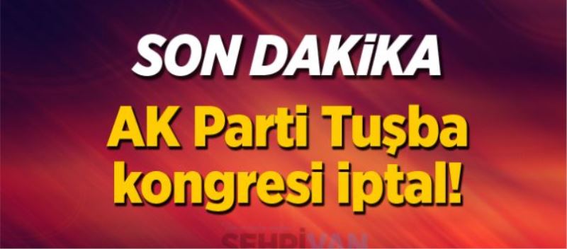 AK Parti Tuşba Kongresi iptal!