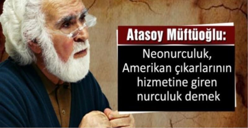 Atasoy Müftüoğlu: Neonurculuk, Amerikan çıkarlarının hizmetine giren nurculuk demek