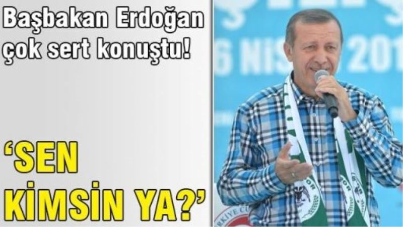 Başbakan Erdoğan: Sen kimsin ya!