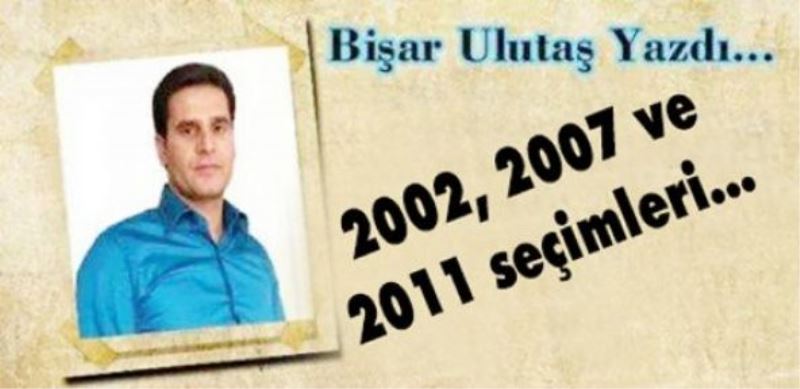 Bişar Ulutaş yazdı...2002, 2007 ve 2011 seçimleri…