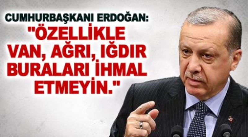 Erdoğan: “Özellikle Van, Ağrı, Iğdır. Buraları ihmal etmeyin!“