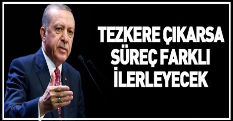 Erdoğan: Tezkere çıkarsa süreç farklı ilerleyecek
