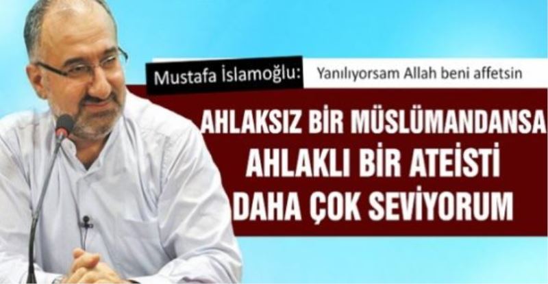 Mustafa İslamoğlu: Ahlaksız bir Müslümandansa ahlaklı bir ateisti daha çok seviyorum