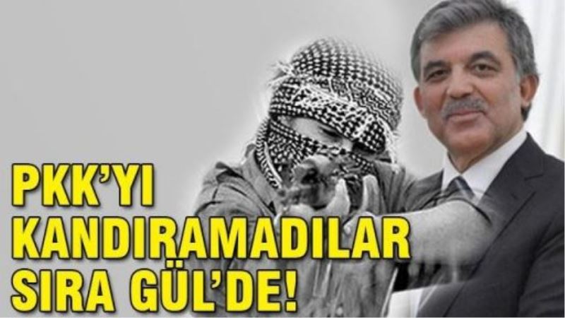 PKK’yı ‘kımıldatamadılar’ şimdi de Gül’ü ‘kımıldatmaya’ çalışıyorlar
