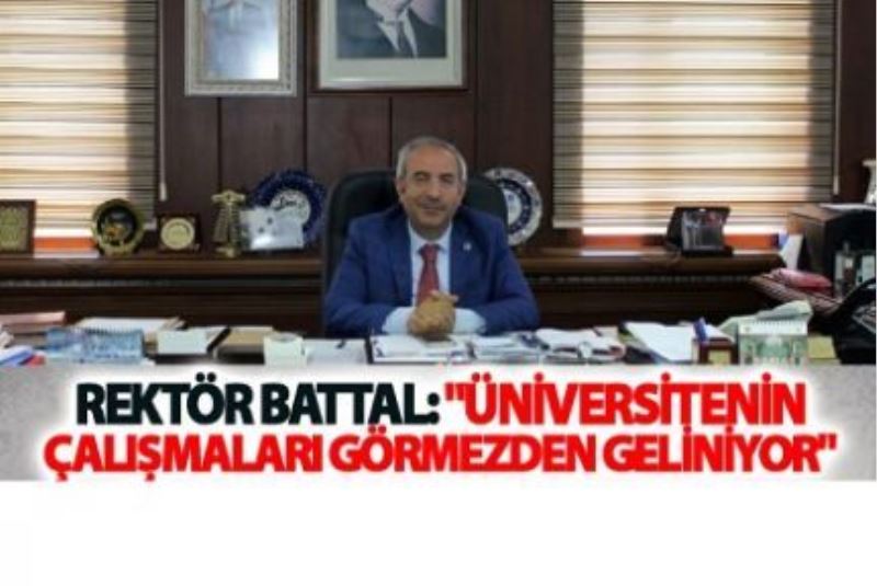 Rektör Battal: Üniversitenin çalışmaları görmezden geliniyor