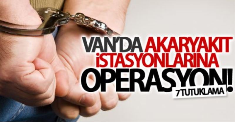 Van’da akaryakıt istasyonlarına operasyon: 7 tutuklama 