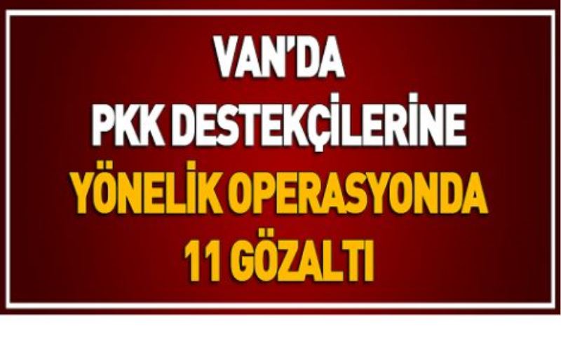 VAN’DA PKK DESTEKÇİLERİNE YÖNELİK OPERASYONDA 11 GÖZALTI