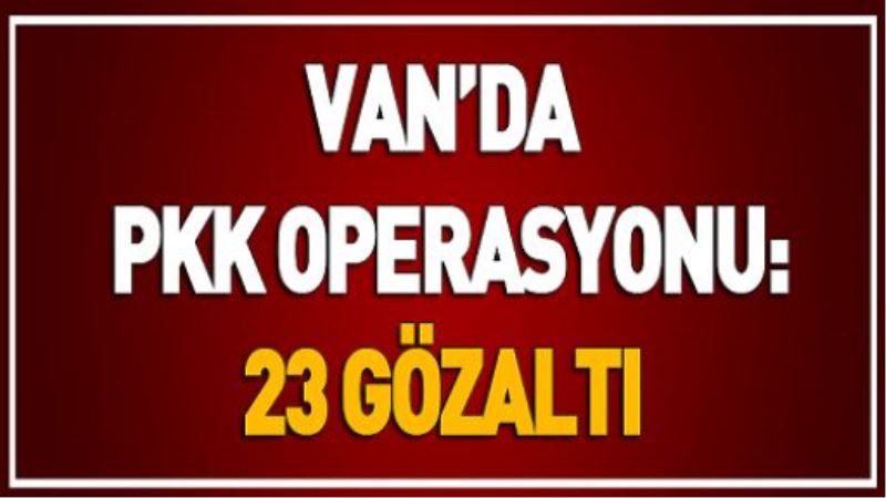 VAN’DA PKK OPERASYONU: 23 GÖZALTI