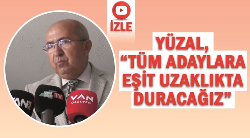 Yüzal, “Tüm adaylara eşit uzaklıkta duracağız”