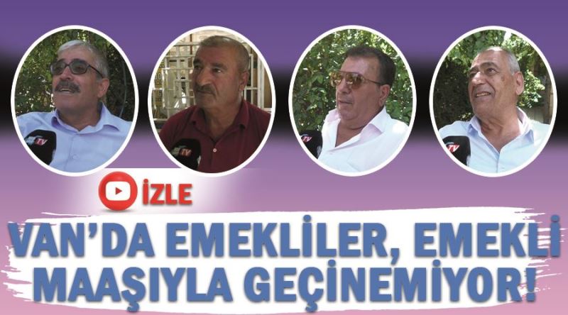 Van’da emekliler, emekli maaşıyla geçinemiyor!