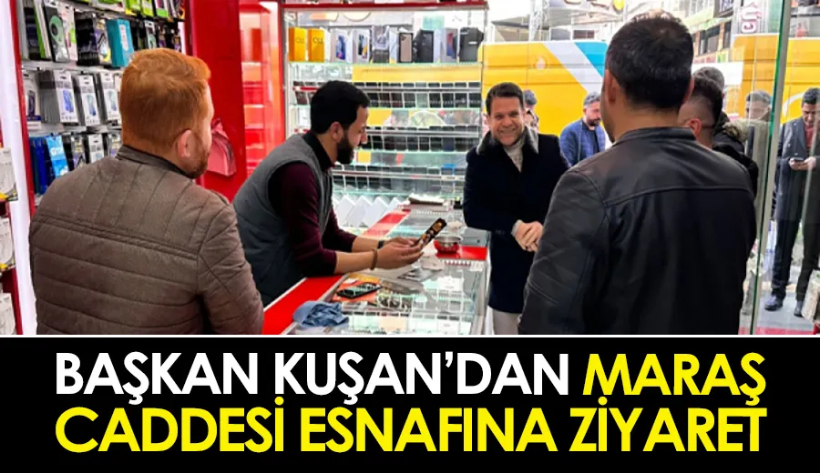 Başkan Kuşan’dan Maraş Caddesi esnafına ziyaret