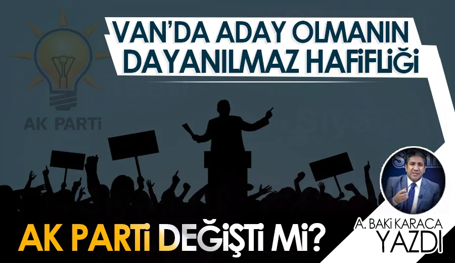 AK PARTİ DEĞİŞTİ Mİ? VAN’DA ADAY OLMANIN DAYANILMAZ HAFİFLİĞİ   
