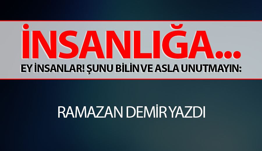 İNSANLIĞA... EY İNSANLAR! ŞUNU BİLİN VE ASLA UNUTMAYIN: