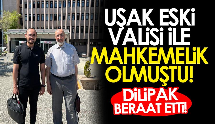 UŞAK ESKİ VALİSİ İLE MAHKEMELİK OLMUŞTU! DİLİPAK BERAAT ETTİ!