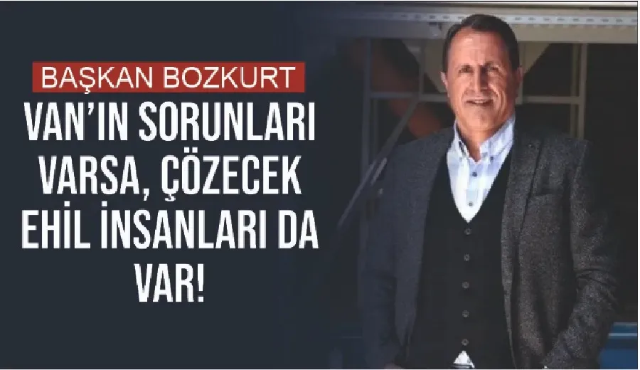 Başkan Bozkurt: Van’ın sorunları varsa, çözecek ehil insanları da var!