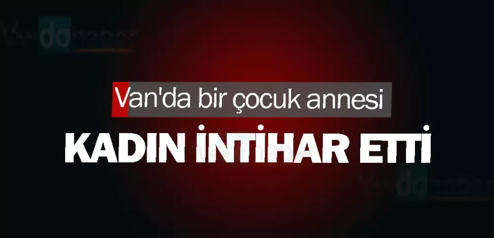 Van’da bir çocuk annesi Kadın İntihar Etti