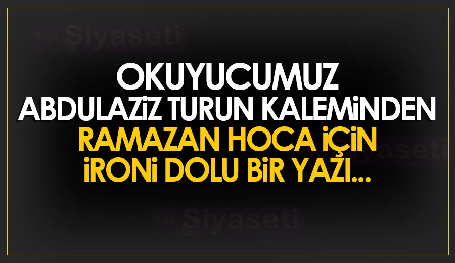 Okuyucumuz Abdulaziz Turun kaleminden Ramazan Hoca için ironi dolu bir yazı...