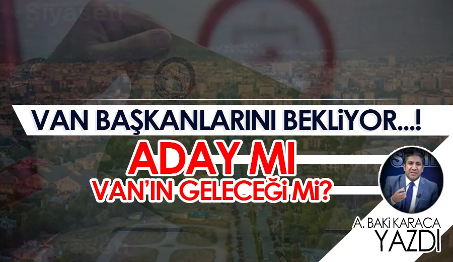 VAN BAŞKANLARINI BEKLİYOR…!  ADAY MI VAN’IN GELECEĞİ Mİ?