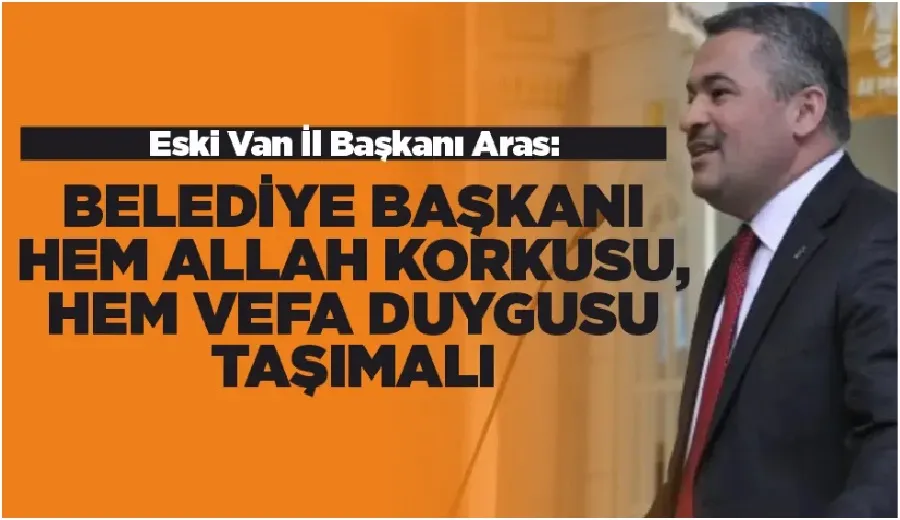 Eski Van İl Başkanı Aras: Belediye Başkanı Hem Allah Korkusu, Hem Vefa Duygusu Taşımalı
