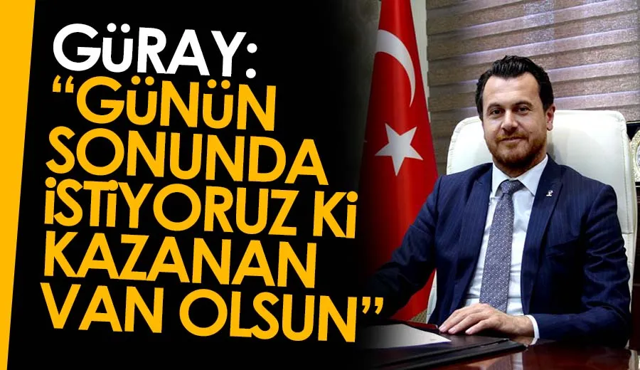 Güray: Günün sonunda istiyoruz ki kazanan Van olsun