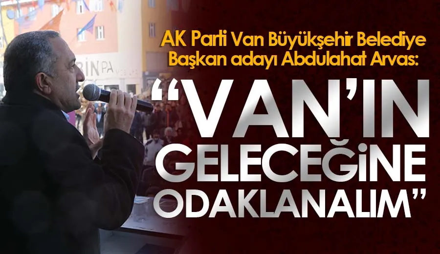 Başkan adayı Arvas: Van’ın geleceğine odaklanalım