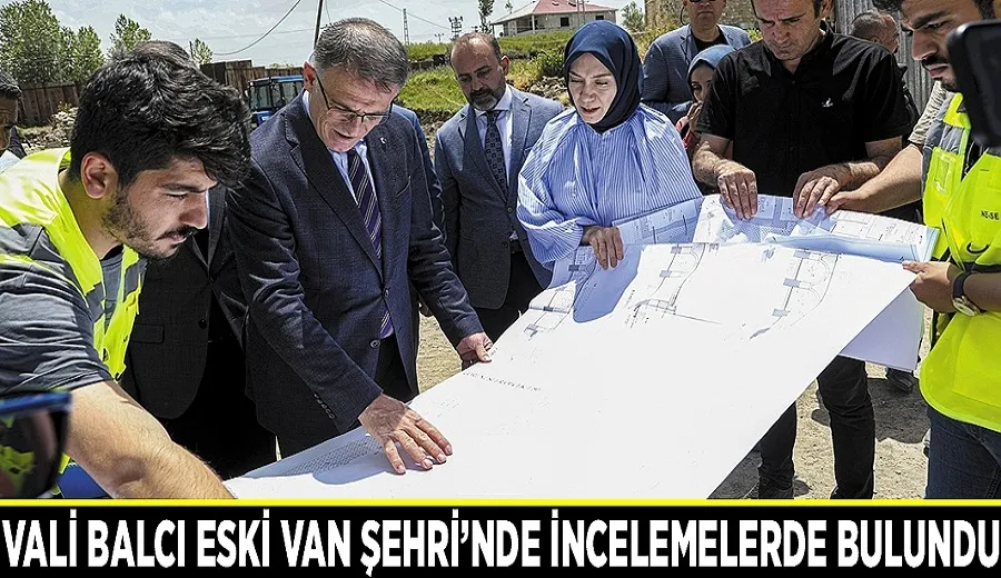Vali Balcı Eski Van Şehri’nde incelemelerde bulundu