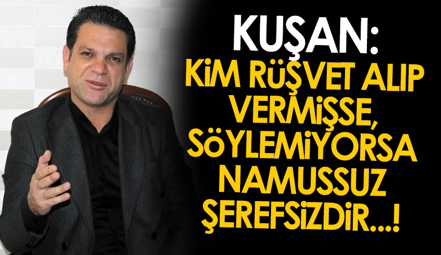 KUŞAN, KİM RÜŞVET ALIP VERMİŞSE SÖYLEMİYORSA NAMUSSUZ ŞEREFSİZDİR…!