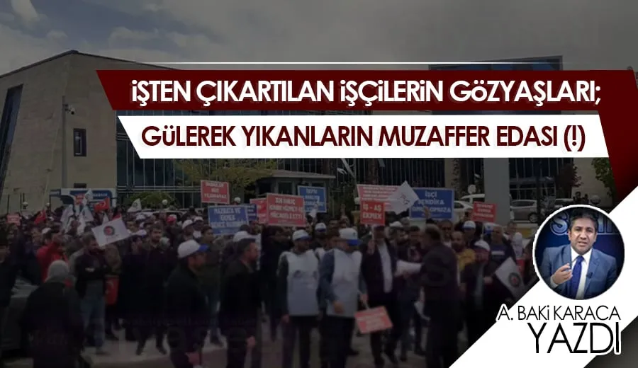 ...İŞTEN ÇIKARTILAN İŞÇİLERİN GÖZYAŞLARI; GÜLEREK YIKANLARIN MUZAFFER EDASI (!)