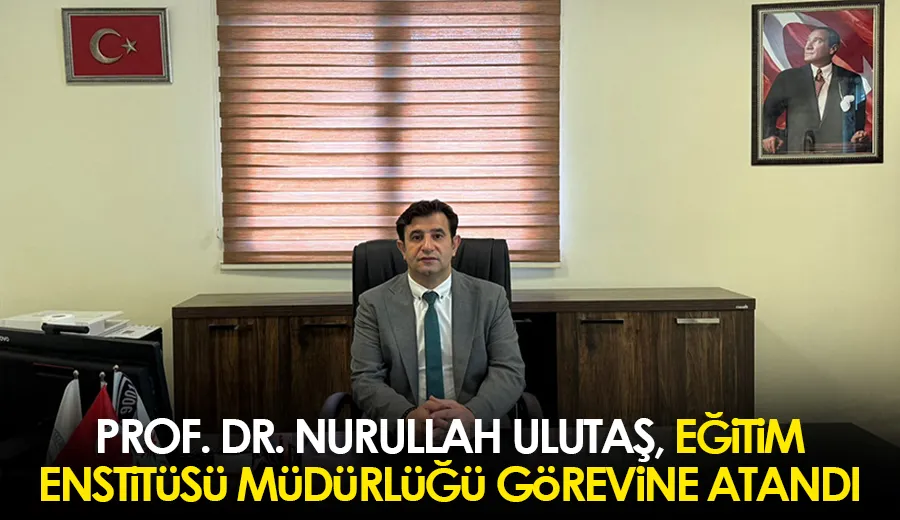 Prof. Dr. Nurullah Ulutaş, Eğitim Enstitüsü Müdürlüğü görevine atandı