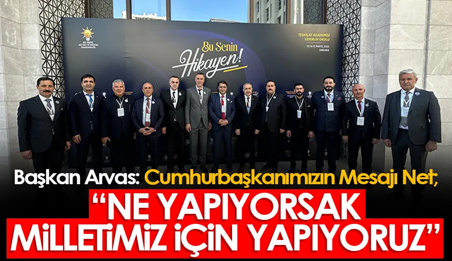 Başkan Arvas: Cumhurbaşkanımızın Mesajı Net; “Ne Yapıyorsak Milletimiz İçin Yapıyoruz”