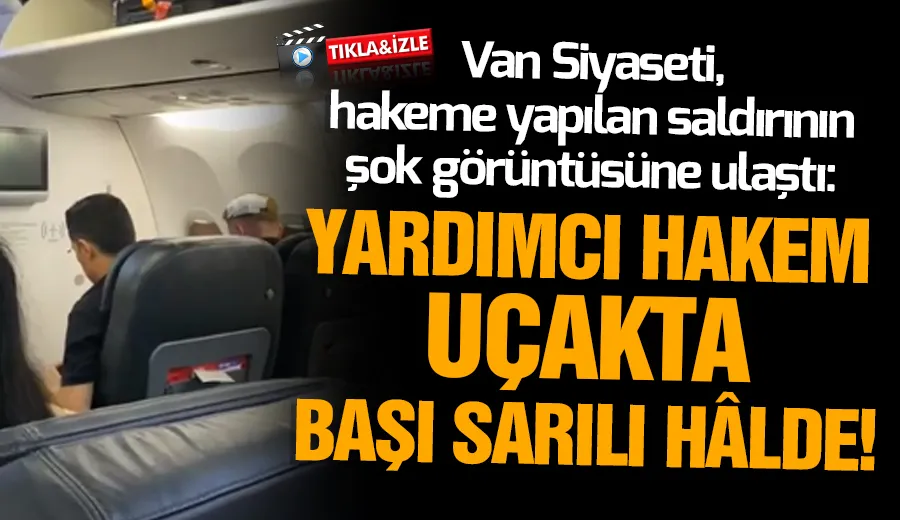 Van Siyaseti, hakeme yapılan saldırının şok görüntüsüne ulaştı: Yardımcı Hakem uçakta başı sarılı hâlde!