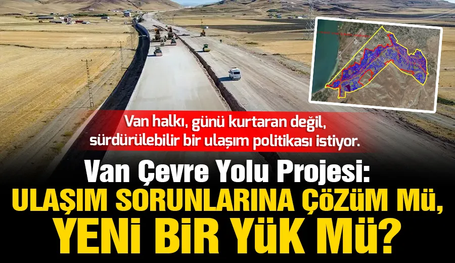 Van Çevre Yolu Projesi: Ulaşım Sorunlarına Gerçek Bir Çözüm mü, Yoksa Yeni Bir Yük mü?