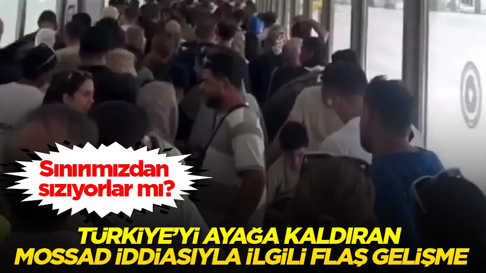 Sınırımızdan sızıyorlar mı? Türkiye’yi ayağa kaldıran MOSSAD iddiasıyla ilgili flaş gelişme