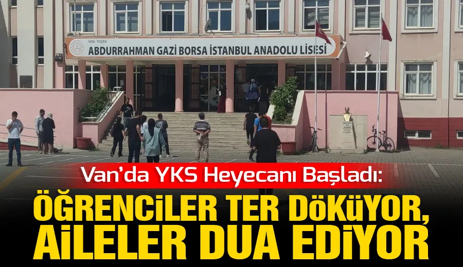 Van’da YKS Heyecanı Başladı: Öğrenciler Ter Döküyor, Aileler Dua Ediyor