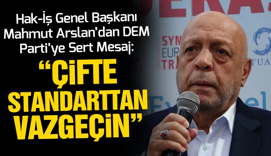 Hak-İş Genel Başkanı Mahmut Arslan’dan DEM Parti’ye Sert Mesaj: “Çifte Standarttan Vazgeçin”
