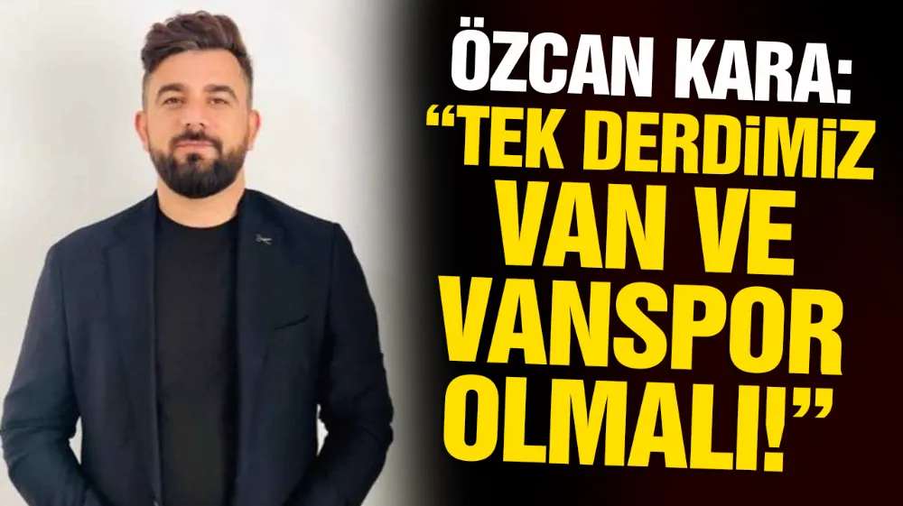 ÖZCAN KARA: TEK DERDİMİZ VAN VE VANSPOR OLMALI...!