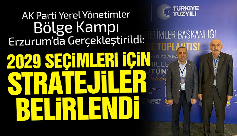 AK Parti Yerel Yönetimler Bölge Kampı Erzurum’da Gerçekleştirildi: 2029 Seçimleri İçin Stratejiler Belirlendi
