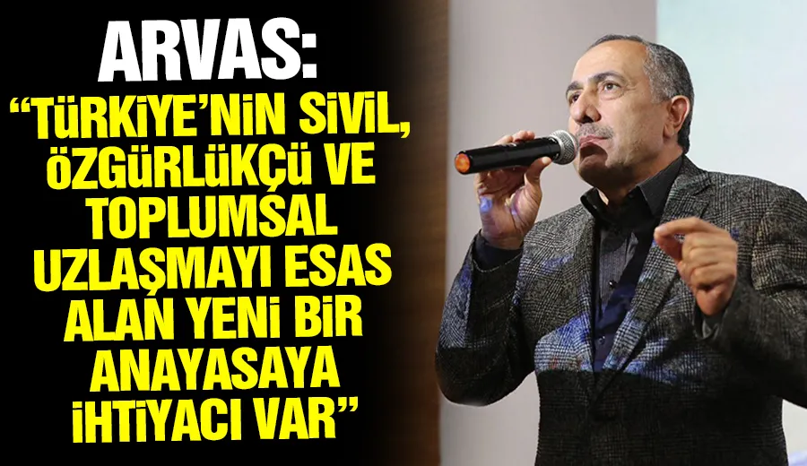 Arvas: “Türkiye’nin sivil, özgürlükçü ve toplumsal uzlaşmayı esas alan yeni bir anayasaya ihtiyacı var”