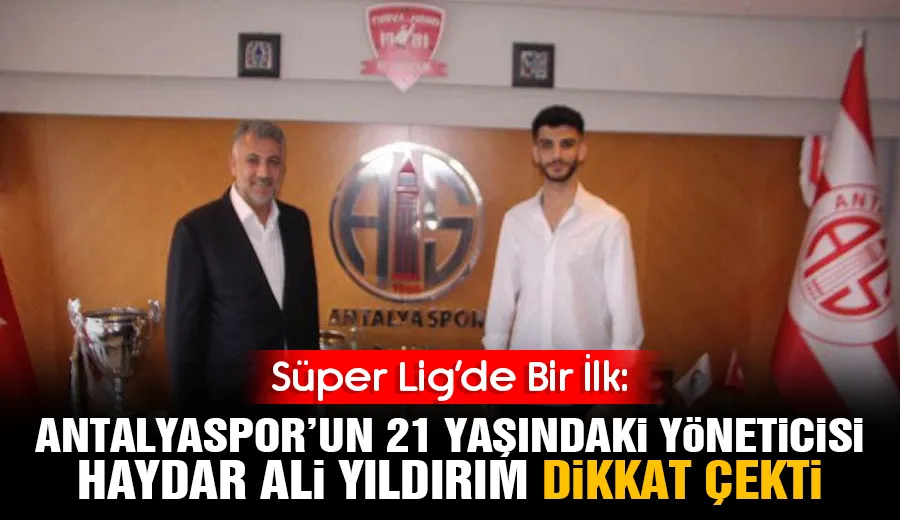 Süper Lig’de Bir İlk: Antalyaspor’un 21 Yaşındaki Yöneticisi Haydar Ali Yıldırım Dikkat Çekti