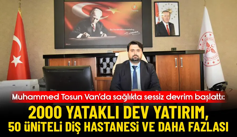 Muhammed Tosun Van’da Sağlıkta Sessiz Devrim Başlattı: 2000 Yataklı Dev Yatırım, 50 Üniteli Diş Hastanesi Ve Daha Fazlası