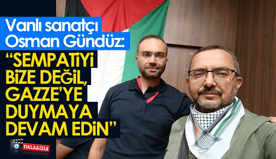 Vanlı sanatçı Osman Gündüz: “Sempatiyi bize değil, Gazze’ye duymaya devam edin”
