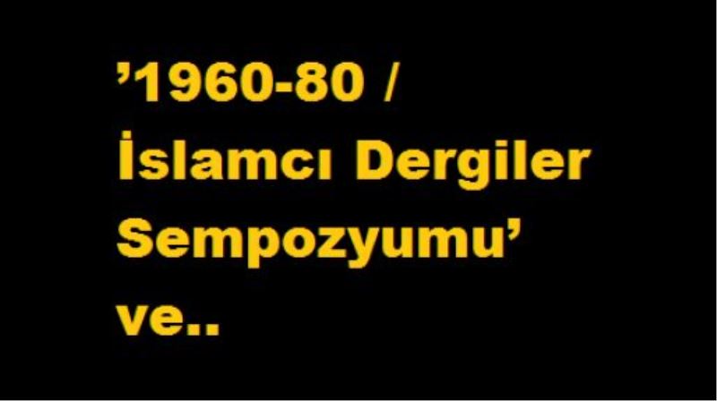 ’1960-80 / İslamcı Dergiler Sempozyumu’ ve..