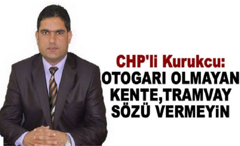 CHP'li Kurukcu: Otogarı olmayan kente tramvay sözü vermeyin