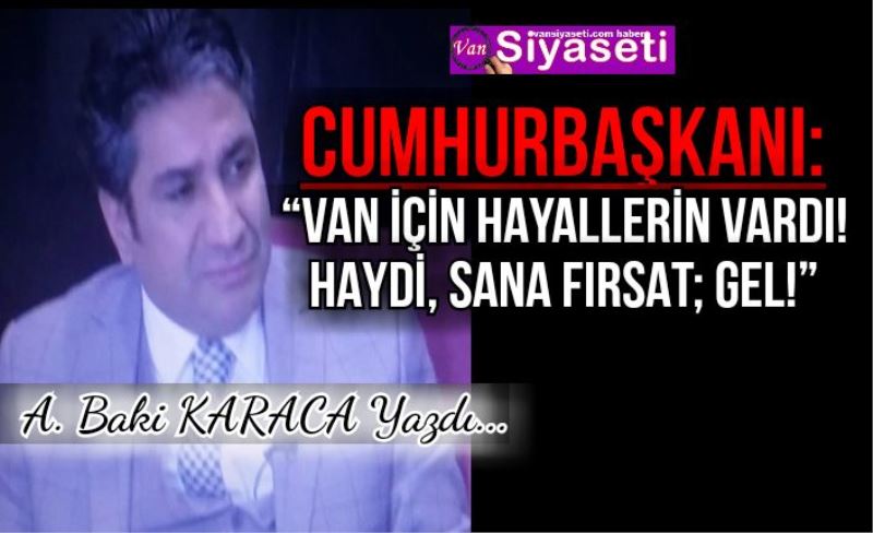 CUMHURBAŞKANI: “VAN İÇİN HAYALLERİN VARDI! HAYDİ, SANA FIRSAT; GEL!”